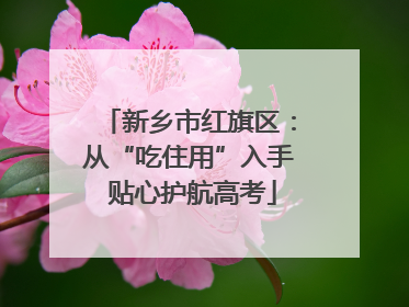 新乡市红旗区：从“吃住用”入手 贴心护航高考